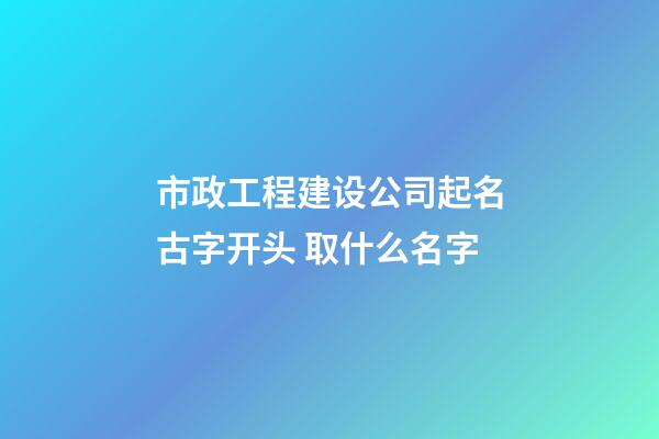 市政工程建设公司起名古字开头 取什么名字-第1张-公司起名-玄机派